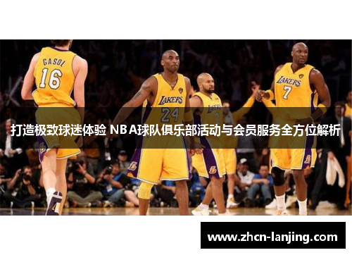 打造极致球迷体验 NBA球队俱乐部活动与会员服务全方位解析