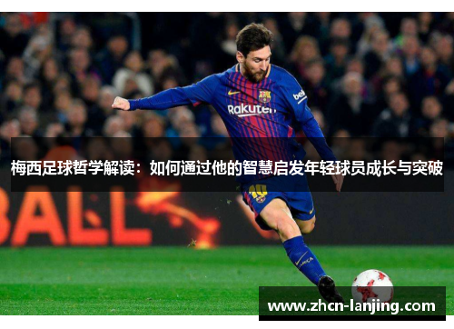 梅西足球哲学解读:如何通过他的智慧启发年轻球员成长与突破