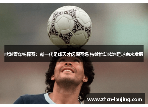 欧洲青年锦标赛:新一代足球天才闪耀赛场 持续推动欧洲足球未来发展