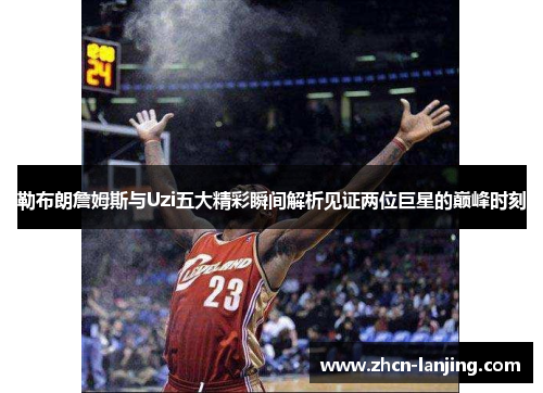 勒布朗詹姆斯与Uzi五大精彩瞬间解析见证两位巨星的巅峰时刻