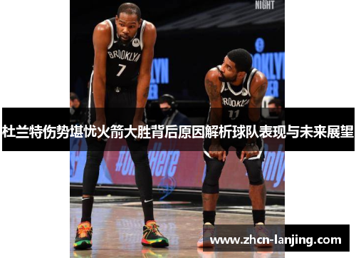 杜兰特伤势堪忧火箭大胜背后原因解析球队表现与未来展望