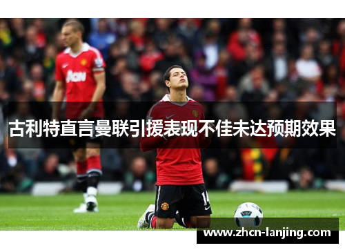 古利特直言曼联引援表现不佳未达预期效果