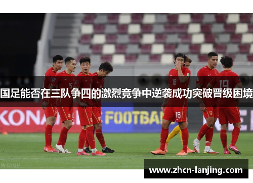 国足能否在三队争四的激烈竞争中逆袭成功突破晋级困境