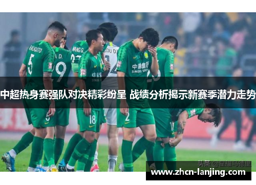 中超热身赛强队对决精彩纷呈 战绩分析揭示新赛季潜力走势