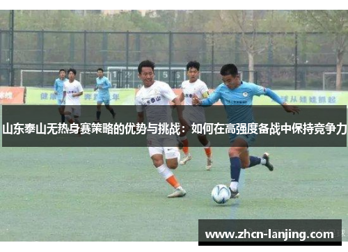 山东泰山无热身赛策略的优势与挑战：如何在高强度备战中保持竞争力