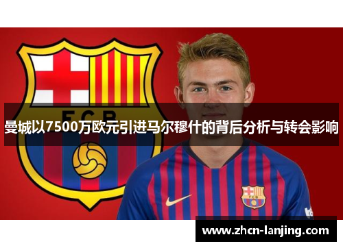 曼城以7500万欧元引进马尔穆什的背后分析与转会影响