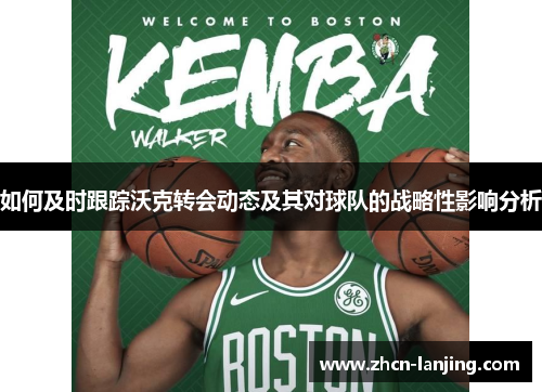 如何及时跟踪沃克转会动态及其对球队的战略性影响分析