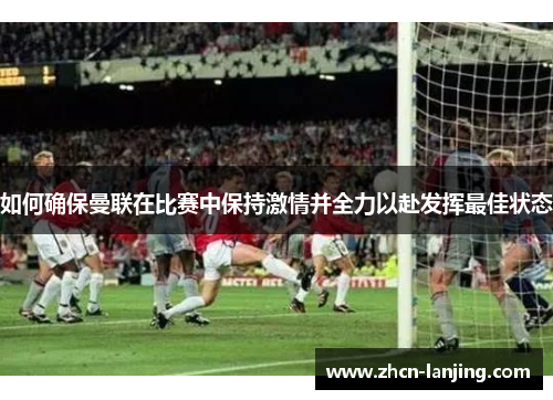 如何确保曼联在比赛中保持激情并全力以赴发挥最佳状态