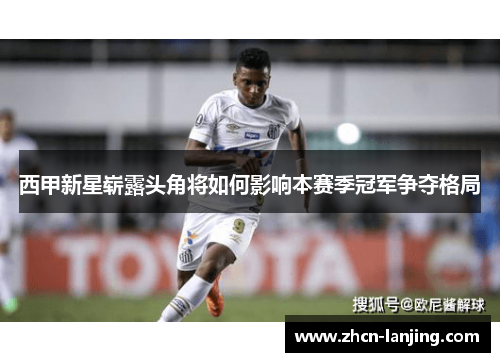 西甲新星崭露头角将如何影响本赛季冠军争夺格局