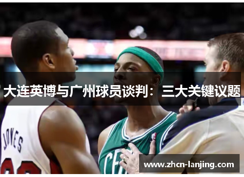 大连英博与广州球员谈判:三大关键议题