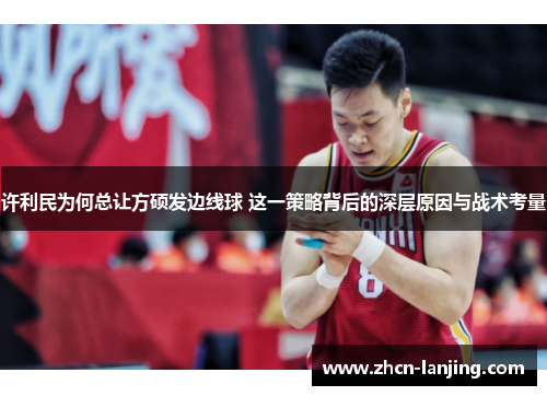 许利民为何总让方硕发边线球 这一策略背后的深层原因与战术考量