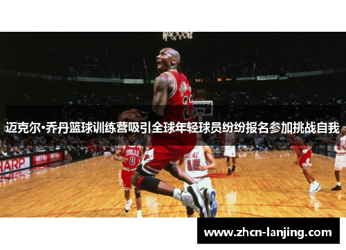 迈克尔·乔丹篮球训练营吸引全球年轻球员纷纷报名参加挑战自我