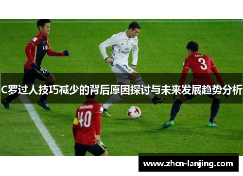 C罗过人技巧减少的背后原因探讨与未来发展趋势分析