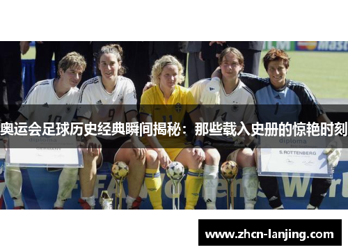 奥运会足球历史经典瞬间揭秘：那些载入史册的惊艳时刻