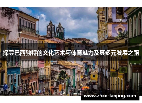 探寻巴西独特的文化艺术与体育魅力及其多元发展之路