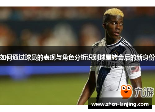 如何通过球员的表现与角色分析识别球星转会后的新身份