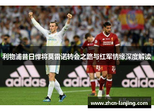 利物浦昔日悍将莫雷诺转会之路与红军情缘深度解读
