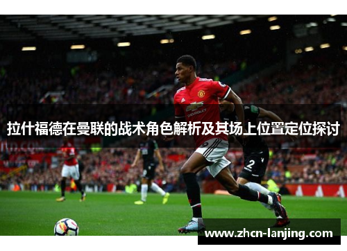拉什福德在曼联的战术角色解析及其场上位置定位探讨